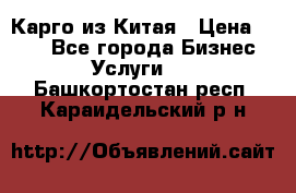 Карго из Китая › Цена ­ 100 - Все города Бизнес » Услуги   . Башкортостан респ.,Караидельский р-н